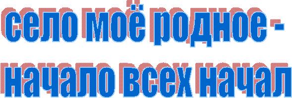 село моё родное -
начало всех начал