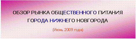 Подпись: ОБЗОР РЫНКА ОБЩЕСТВЕННОГО ПИТАНИЯ
ГОРОДА НИЖНЕГО НОВГОРОДА
(Июнь 2009 года)