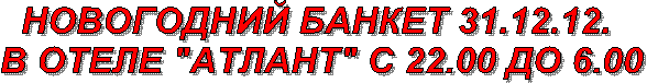 НОВОГОДНИЙ БАНКЕТ 31.12.12.
В ОТЕЛЕ "АТЛАНТ" С 22.00 ДО 6.00