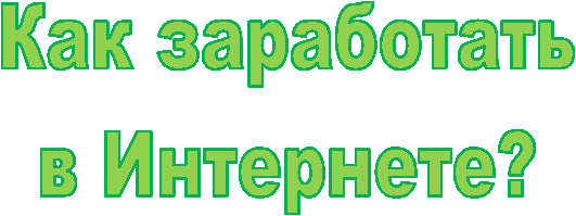Как заработать
в Интернете?