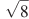 \sqrt{8}