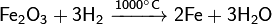 ~\mathsf{Fe_2O_3+3H_2 \ \xrightarrow{1000^\circ C} \ 2Fe+3H_2O}