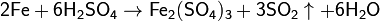 \mathsf{2Fe + 6H_2SO_4 \rightarrow Fe_2(SO_4)_3 + 3SO_2\uparrow + 6H_2O}