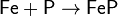 \mathsf{Fe + P \rightarrow FeP}