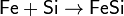 \mathsf{Fe + Si \rightarrow FeSi}