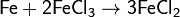 \mathsf{Fe + 2FeCl_3 \rightarrow 3FeCl_2}