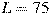L=75