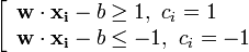 \left[\begin{array}{lcr}

\mathbf{w}\cdot\mathbf{x_i} - b \ge 1,\ c_i=1\mathrm{}\\

\mathbf{w}\cdot\mathbf{x_i} - b \le -1,\ c_i=-1\mathrm{}\\

\end{array}\right. 

