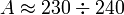~A \approx 230 \div 240