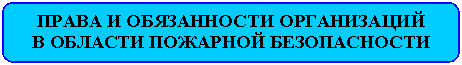 Скругленный прямоугольник: ПРАВА И ОБЯЗАННОСТИ ОРГАНИЗАЦИЙ
В ОБЛАСТИ ПОЖАРНОЙ БЕЗОПАСНОСТИ