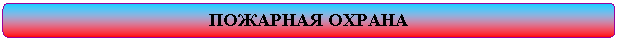 Скругленный прямоугольник: ПОЖАРНАЯ ОХРАНА
