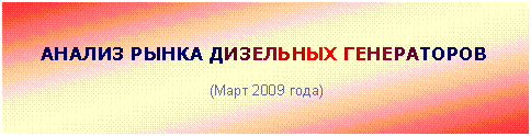 Подпись: АНАЛИЗ РЫНКА ДИЗЕЛЬНЫХ ГЕНЕРАТОРОВ
(Март 2009 года)