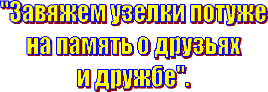 "Завяжем узелки потуже
на память о друзьях
и дружбе".