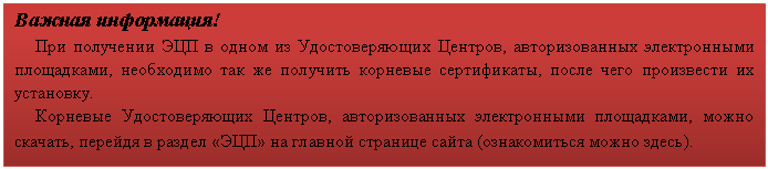 Подпись: Важная информация!
При получении ЭЦП в одном из Удостоверяющих Центров, авторизованных электронными площадками, необходимо так же получить корневые сертификаты, после чего произвести их установку.
Корневые Удостоверяющих Центров, авторизованных электронными площадками, можно скачать, перейдя в раздел «ЭЦП» на главной странице сайта (ознакомиться можно здесь).