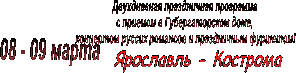 Ярославль - Кострома ,0марта,Двухдневная праздничная программа
с приемом в Губергаторском доме,
концертом руссих романсов и праздничным фуршетом!