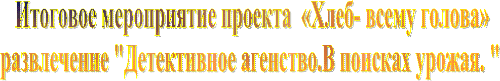 Итоговое мероприятие проекта «Хлеб- всему голова»
развлечение "Детективное агенство.В поисках урожая. "