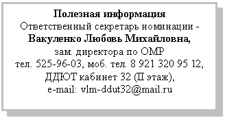 Подпись: Полезная информация
Ответственный секретарь номинации -
,
зам. директора по ОМР
, моб. ,
ДДЮТ кабинет 32 (II этаж),
e-mail: vlm-ddut32@*****