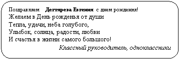 Скругленный прямоугольник: Поздравляем Дегтярева Евгения с днем рождения!
Желаем в День рожденья от души
Тепла, удачи, неба голубого,
Улыбок, солнца, радости, любви
И счастья в жизни самого большого!
Классный руководитель, одноклассники
