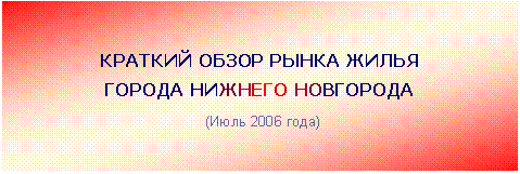 Подпись: КРАТКИЙ ОБЗОР РЫНКА ЖИЛЬЯ
ГОРОДА НИЖНЕГО НОВГОРОДА
(Июль 2006 года)