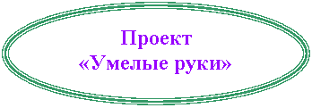 Овал: Проект
«Умелые руки»
