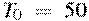 T_0~=~50