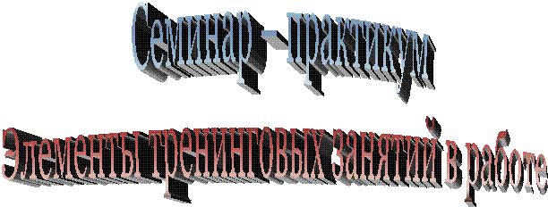 Семинар – практикум
Элементы тренинговых занятий в работе