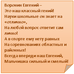 Загнутый угол: Воронин Евгений –
Это наш классный гений!
Науки школьные он знает на «отлично»,
На любой вопрос ответит сам лично!
А в спорте ему нету равных
На соревнованиях областных и районных!
Всегда впереди наш Евгений,
Мальчишка сильный и смелый!
