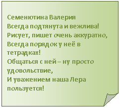Загнутый угол: Семенютина Валерия
Всегда подтянута и вежлива!
Рисует, пишет очень аккуратно,
Всегда порядок у неё в тетрадках!
Общаться с ней – ну просто удовольствие,
И уважением наша Лера пользуется!