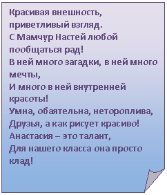 Загнутый угол: Красивая внешность, приветливый взгляд.
С Мамчур Настей любой пообщаться рад!
В ней много загадки, в ней много мечты,
И много в ней внутренней красоты!
Умна, обаятельна, нетороплива,
Друзья, а как рисует красиво!
Анастасия – это талант,
Для нашего класса она просто клад!