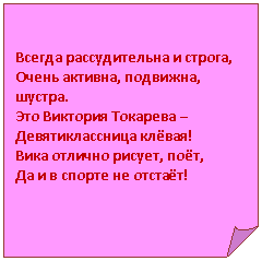 Загнутый угол: Всегда рассудительна и строга,
Очень активна, подвижна, шустра.
–
Девятиклассница клёвая!
Вика отлично рисует, поёт,
Да и в спорте не отстаёт!