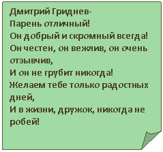 Загнутый угол: Дмитрий Гриднев-
Парень отличный!
Он добрый и скромный всегда!
Он честен, он вежлив, он очень отзывчив,
И он не грубит никогда!
Желаем тебе только радостных дней,
И в жизни, дружок, никогда не робей!