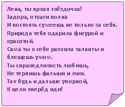 Загнутый угол: Лена, ты яркая звёздочка!
Задора, отваги полна
И постоять сумеешь не только за себя.
Природа тебя одарила фигурой и красотой.
Сама ты в себе развила таланты и блещешь умом.
Ты справедливость любишь,
Не терпишь фальши и лжи.
Так будь и дальше упорной,
К цели вперёд иди!