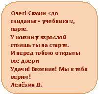 Скругленный прямоугольник: Олег! Скажи «до свиданья» учебникам, парте.
У жизни у взрослой стоишь ты на старте.
И перед тобою открыты все двери
Удачи! Везения! Мы в тебя верим!