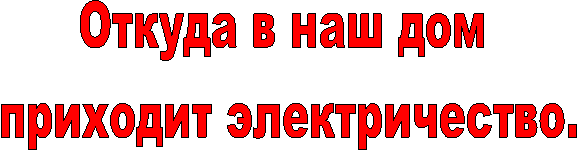 Откуда в наш дом
приходит электричество.