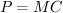$ P = MC $
