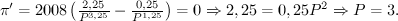 $ \pi ' = 2008\left( {\frac{{2,25}} {{P^{3,25} }} - \frac{{0,25}} {{P^{1,25} }}} \right) = 0 \Rightarrow 2,25 = 0,25P^2 \Rightarrow P = 3. $