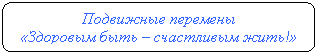 Скругленный прямоугольник: Подвижные перемены «Здоровым быть – счастливым жить!»
