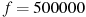 f=500000