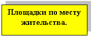 Подпись: Площадки по месту жительства.