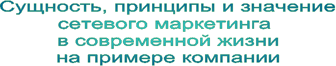 Сущность, принципы и значение
сетевого маркетинга
в современной жизни
на примере компании