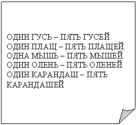 Загнутый угол: ОДИН ГУСЬ – ПЯТЬ ГУСЕЙ
ОДИН ПЛАЩ – ПЯТЬ ПЛАЩЕЙ
ОДНА МЫШЬ – ПЯТЬ МЫШЕЙ
ОДИН ОЛЕНЬ – ПЯТЬ ОЛЕНЕЙ
ОДИН КАРАНДАШ – ПЯТЬ КАРАНДАШЕЙ