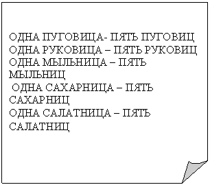 Загнутый угол: ОДНА ПУГОВИЦА- ПЯТЬ ПУГОВИЦ
ОДНА РУКОВИЦА – ПЯТЬ РУКОВИЦ
ОДНА МЫЛЬНИЦА – ПЯТЬ МЫЛЬНИЦ
ОДНА САХАРНИЦА – ПЯТЬ САХАРНИЦ
ОДНА САЛАТНИЦА – ПЯТЬ САЛАТНИЦ