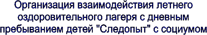 Организация взаимодействия летнего
оздоровительного лагеря с дневным
пребыванием детей "Следопыт" с социумом