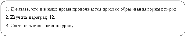 Скругленный прямоугольник: 1. Доказать, что и в наше время продолжается процесс образования горных пород.
2. Изучить параграф 12.
3. Составить кроссворд по уроку.