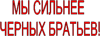 МЫ СИЛЬНЕЕ
ЧЕРНЫХ БРАТЬЕВ!