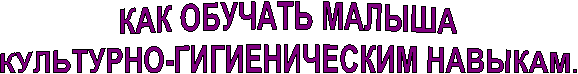 КАК ОБУЧАТЬ МАЛЫША
КУЛЬТУРНО-ГИГИЕНИЧЕСКИМ НАВЫКАМ.