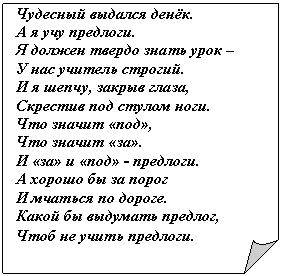 Загнутый угол: Чудесный выдался денёк.
А я учу предлоги.
Я должен твердо знать урок –
У нас учитель строгий.
И я шепчу, закрыв глаза,
Скрестив под стулом ноги.
Что значит «под»,
Что значит «за».
И «за» и «под» - предлоги.
А хорошо бы за порог
И мчаться по дороге.
Какой бы выдумать предлог,
Чтоб не учить предлоги.