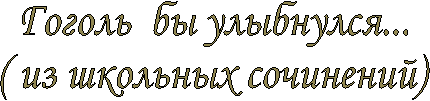 Гоголь бы улыбнулся...
( из школьных сочинений)