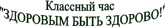 Классный час
"ЗДОРОВЫМ БЫТЬ ЗДОРОВО!"
