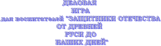 ДЕЛОВАЯ
ИГРА
для воспитателей "ЗАЩИТНИКИ ОТЕЧЕСТВА
ОТ ДРЕВНЕЙ
РУСИ ДО
НАШИХ ДНЕЙ"